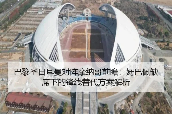 巴黎圣日耳曼对阵摩纳哥前瞻：姆巴佩缺席下的锋线替代方案解析