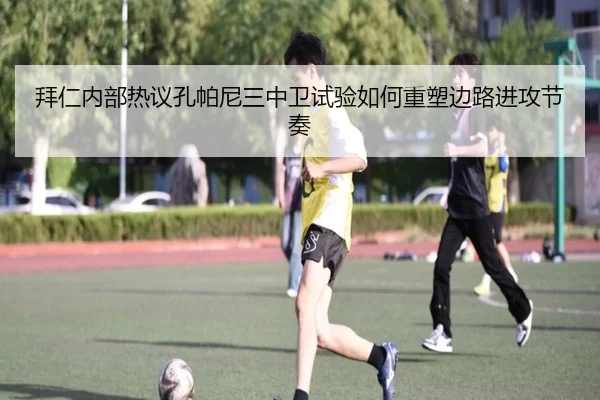 拜仁内部热议孔帕尼三中卫试验如何重塑边路进攻节奏