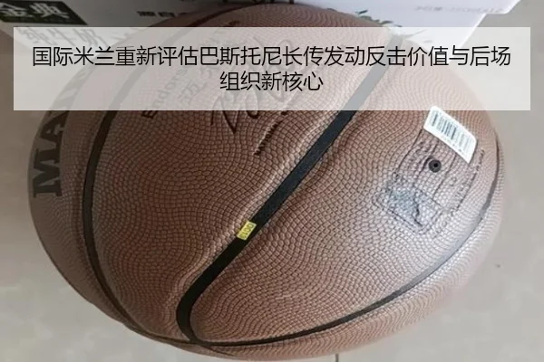国际米兰重新评估巴斯托尼长传发动反击价值与后场组织新核心