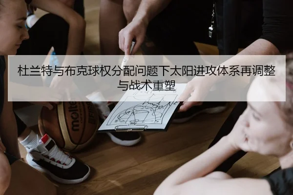 杜兰特与布克球权分配问题下太阳进攻体系再调整与战术重塑
