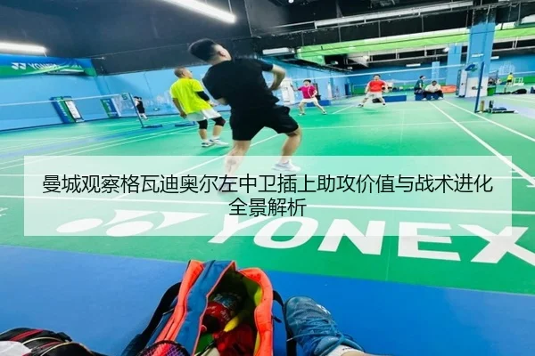 曼城观察格瓦迪奥尔左中卫插上助攻价值与战术进化全景解析