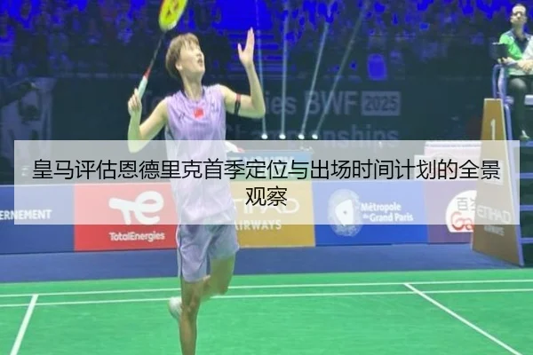 皇马评估恩德里克首季定位与出场时间计划的全景观察