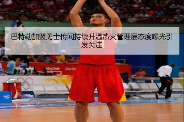 巴特勒加盟勇士传闻持续升温热火管理层态度曝光引发关注