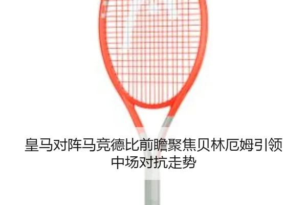 皇马对阵马竞德比前瞻聚焦贝林厄姆引领中场对抗走势