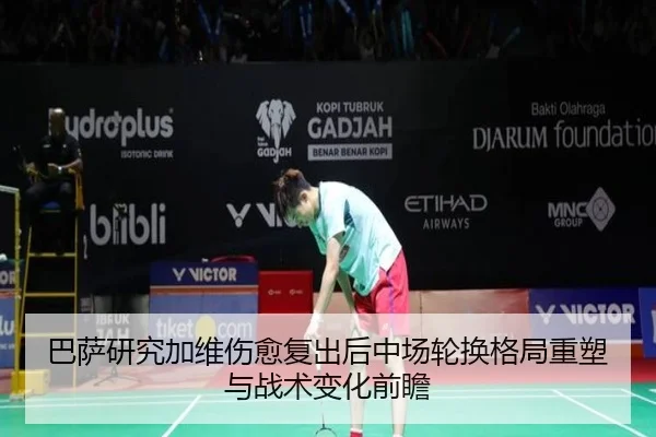 巴萨研究加维伤愈复出后中场轮换格局重塑与战术变化前瞻