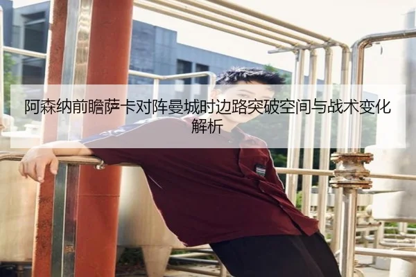 阿森纳前瞻萨卡对阵曼城时边路突破空间与战术变化解析
