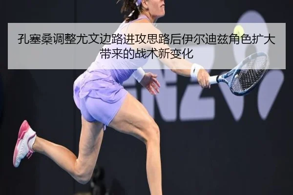 孔塞桑调整尤文边路进攻思路后伊尔迪兹角色扩大带来的战术新变化