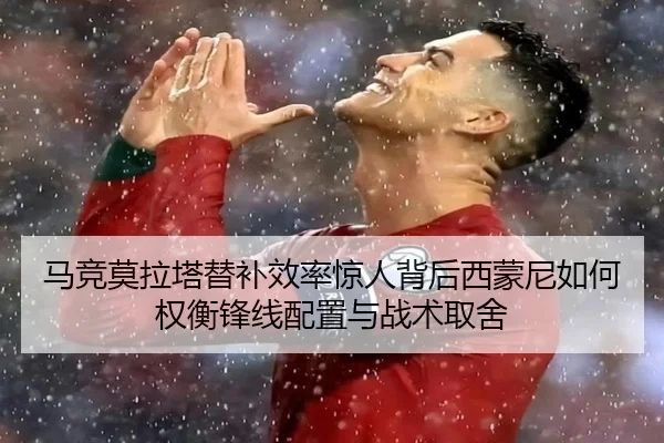 马竞莫拉塔替补效率惊人背后西蒙尼如何权衡锋线配置与战术取舍