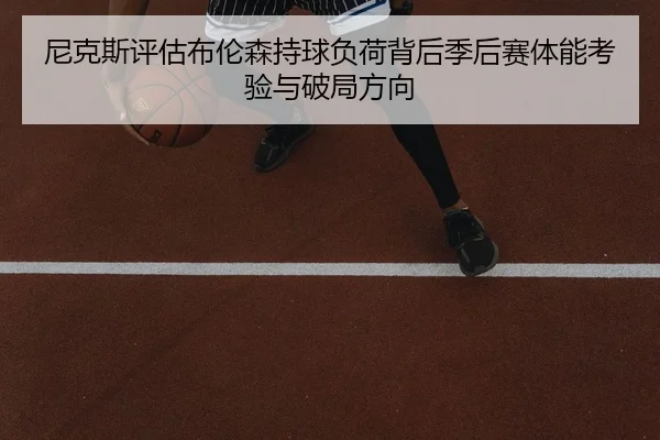 尼克斯评估布伦森持球负荷背后季后赛体能考验与破局方向