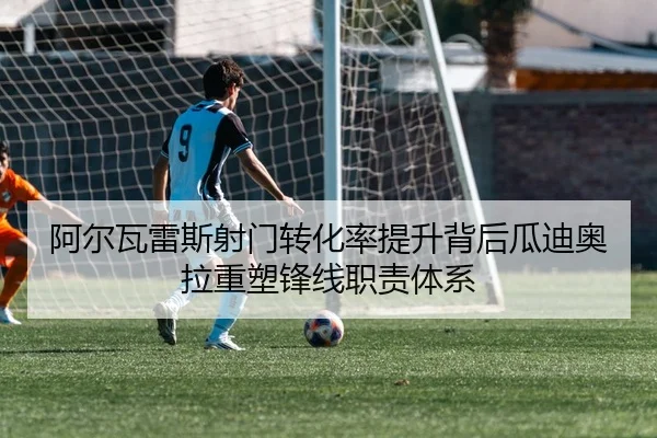 阿尔瓦雷斯射门转化率提升背后瓜迪奥拉重塑锋线职责体系